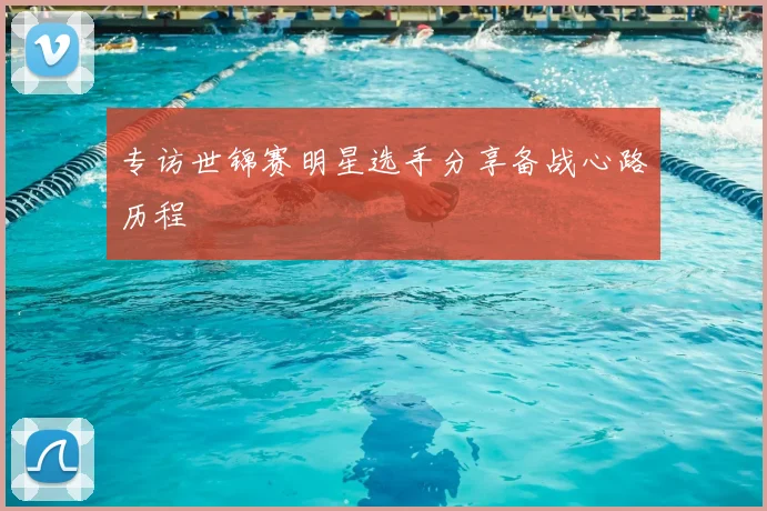 专访世锦赛明星选手分享备战心路历程