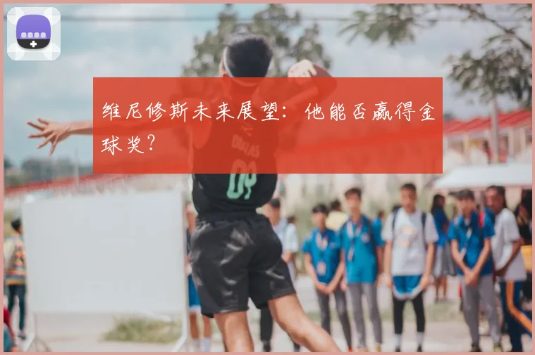 维尼修斯未来展望:他能否赢得金球奖?
