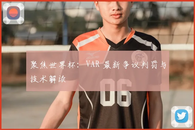 聚焦世界杯:VAR 最新争议判罚与技术解读