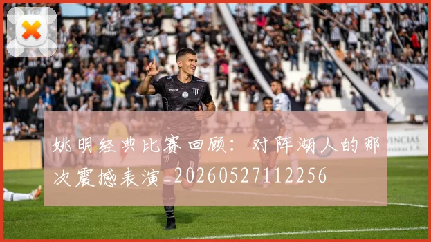 姚明经典比赛回顾：对阵湖人的那次震撼表演_20260527112256