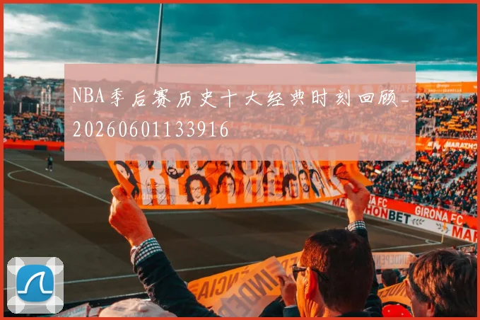 NBA季后赛历史十大经典时刻回顾_20260601133916