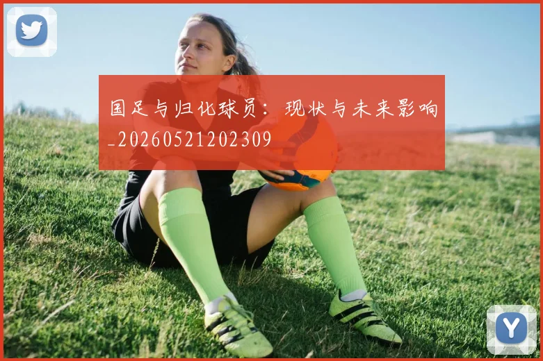 国足与归化球员:现状与未来影响_20260521202309