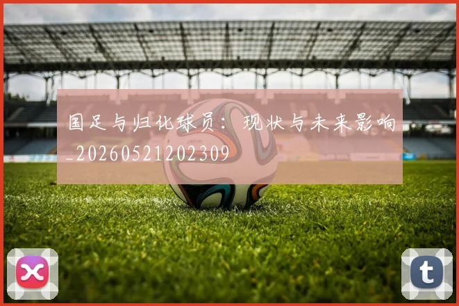 国足与归化球员：现状与未来影响_20260521202309