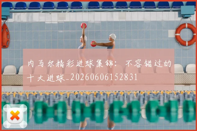 内马尔精彩进球集锦:不容错过的十大进球_20260606152831