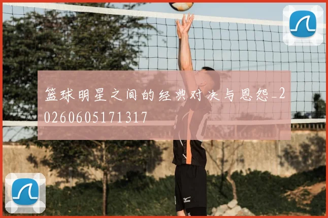 篮球明星之间的经典对决与恩怨_20260605171317