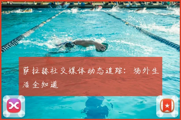 萨拉赫社交媒体动态追踪：场外生活全知道