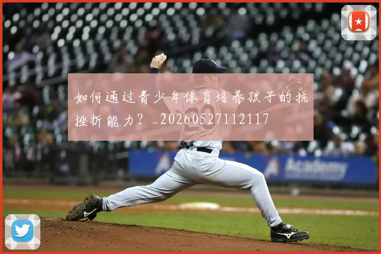 如何通过青少年体育培养孩子的抗挫折能力?_20260527112117