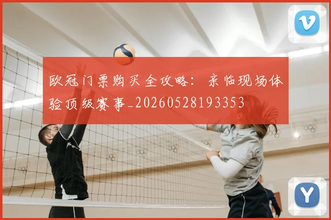 欧冠门票购买全攻略:亲临现场体验顶级赛事_20260528193353