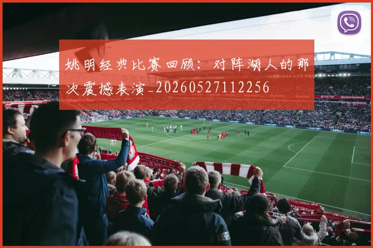 姚明经典比赛回顾：对阵湖人的那次震撼表演_20260527112256