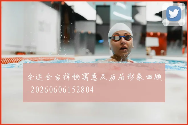 全运会吉祥物寓意及历届形象回顾_20260606152804