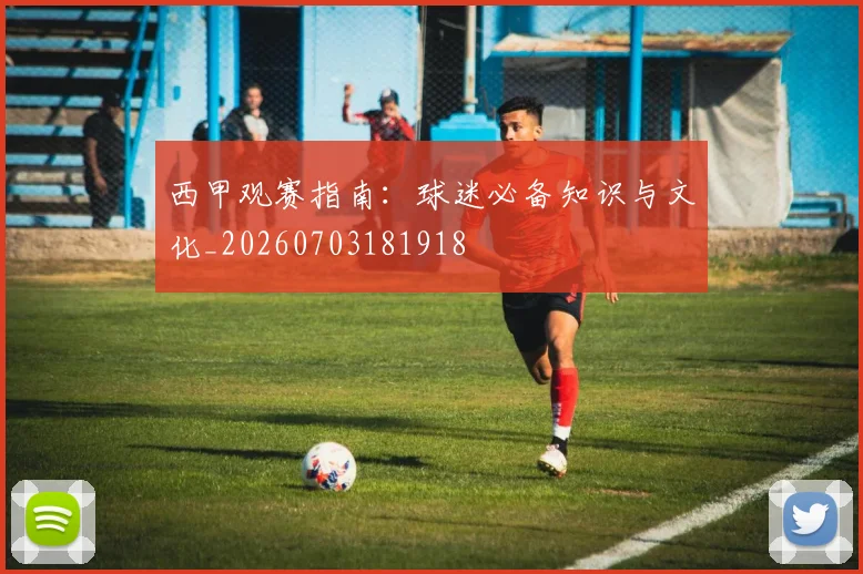 西甲观赛指南:球迷必备知识与文化_20260703181918