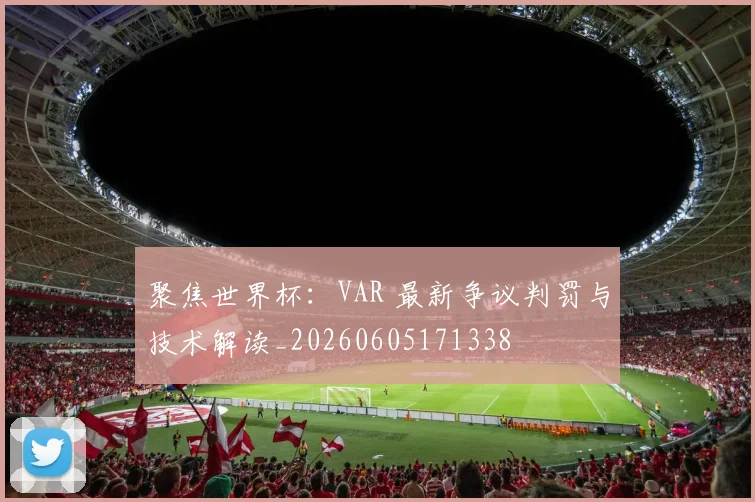聚焦世界杯：VAR 最新争议判罚与技术解读_20260605171338
