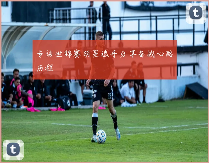 专访世锦赛明星选手分享备战心路历程