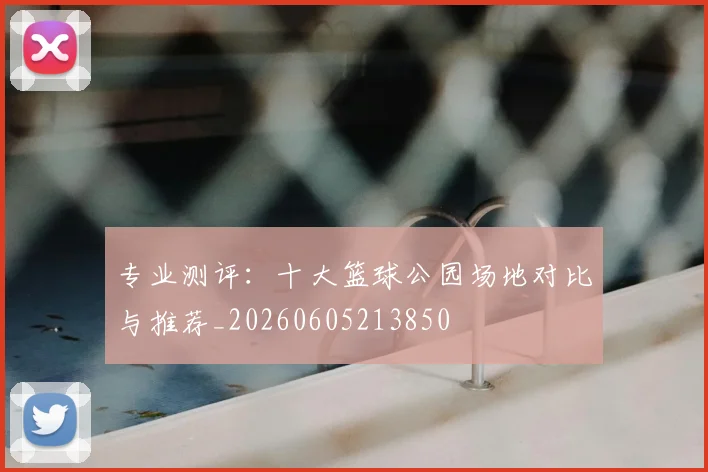 专业测评：十大篮球公园场地对比与推荐_20260605213850