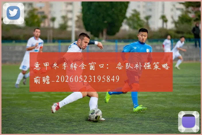 意甲冬季转会窗口:各队补强策略前瞻_20260523195849