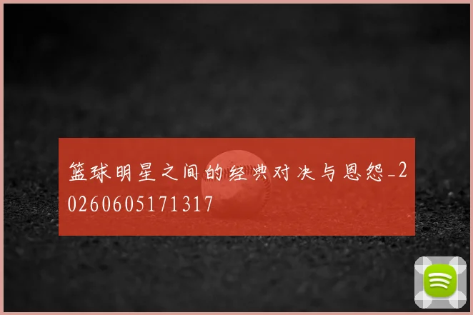 篮球明星之间的经典对决与恩怨_20260605171317